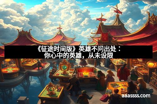 《征途时间版》英雄不问出处：你心中的英雄，从未设限